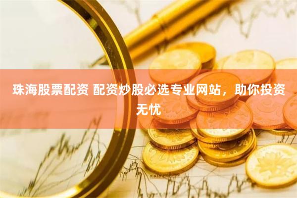 珠海股票配资 配资炒股必选专业网站，助你投资无忧