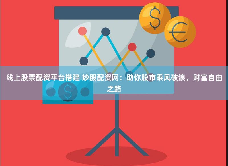 线上股票配资平台搭建 炒股配资网：助你股市乘风破浪，财富自由之路