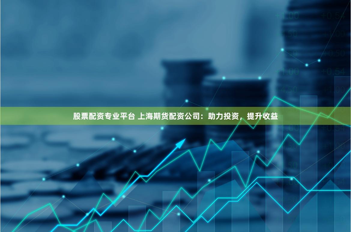 股票配资专业平台 上海期货配资公司：助力投资，提升收益