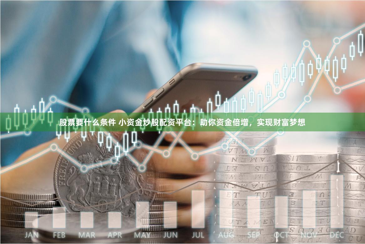 股票要什么条件 小资金炒股配资平台：助你资金倍增，实现财富梦想