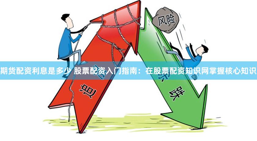 期货配资利息是多少 股票配资入门指南：在股票配资知识网掌握核心知识