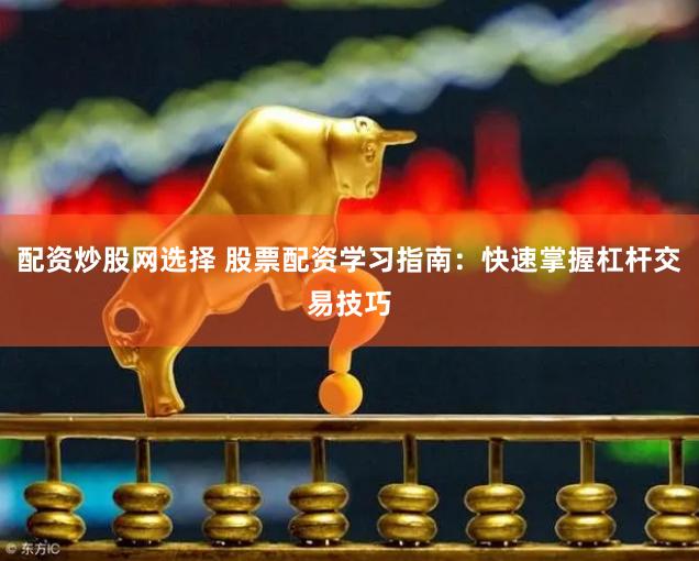 配资炒股网选择 股票配资学习指南：快速掌握杠杆交易技巧