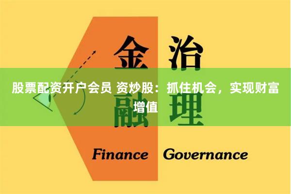 股票配资开户会员 资炒股：抓住机会，实现财富增值