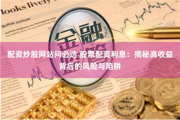 配资炒股网站问必选 股票配资利息：揭秘高收益背后的风险与陷阱