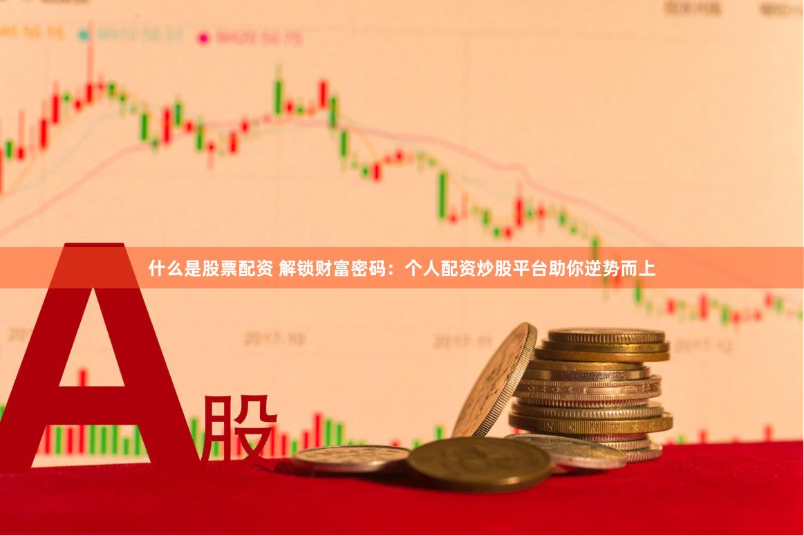 什么是股票配资 解锁财富密码：个人配资炒股平台助你逆势而上