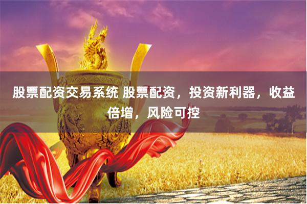 股票配资交易系统 股票配资，投资新利器，收益倍增，风险可控