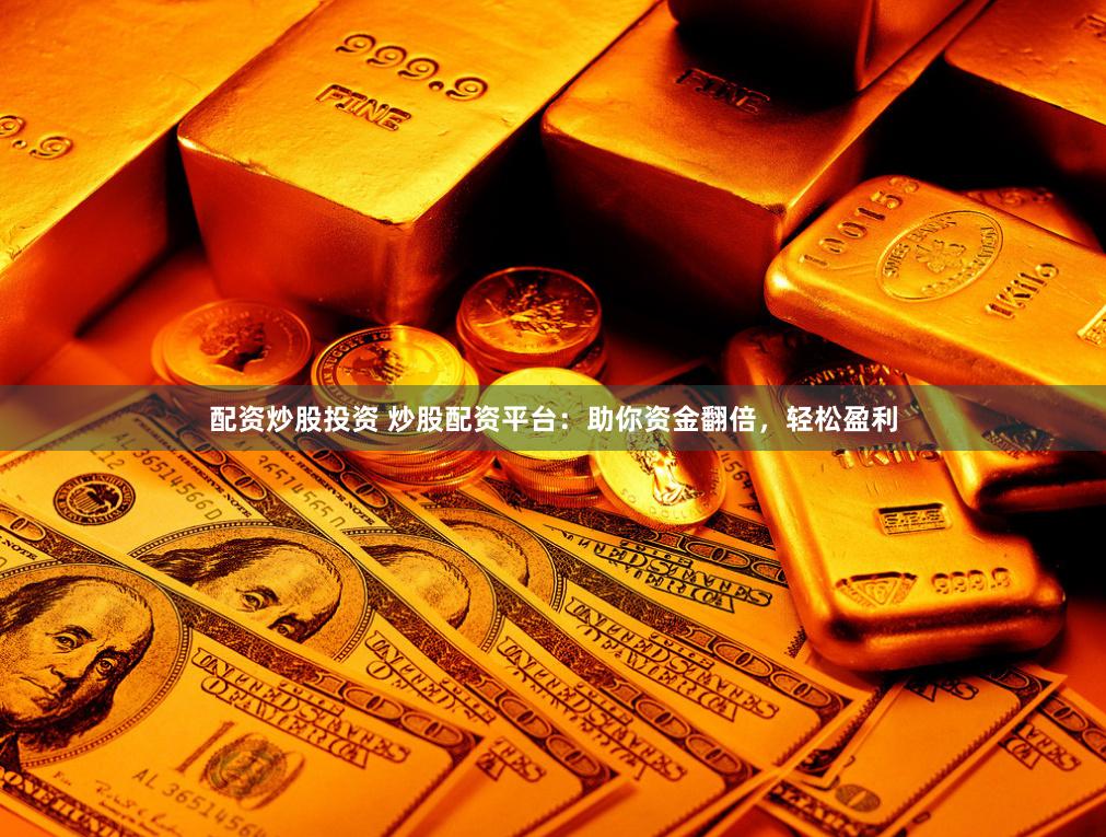 配资炒股投资 炒股配资平台：助你资金翻倍，轻松盈利