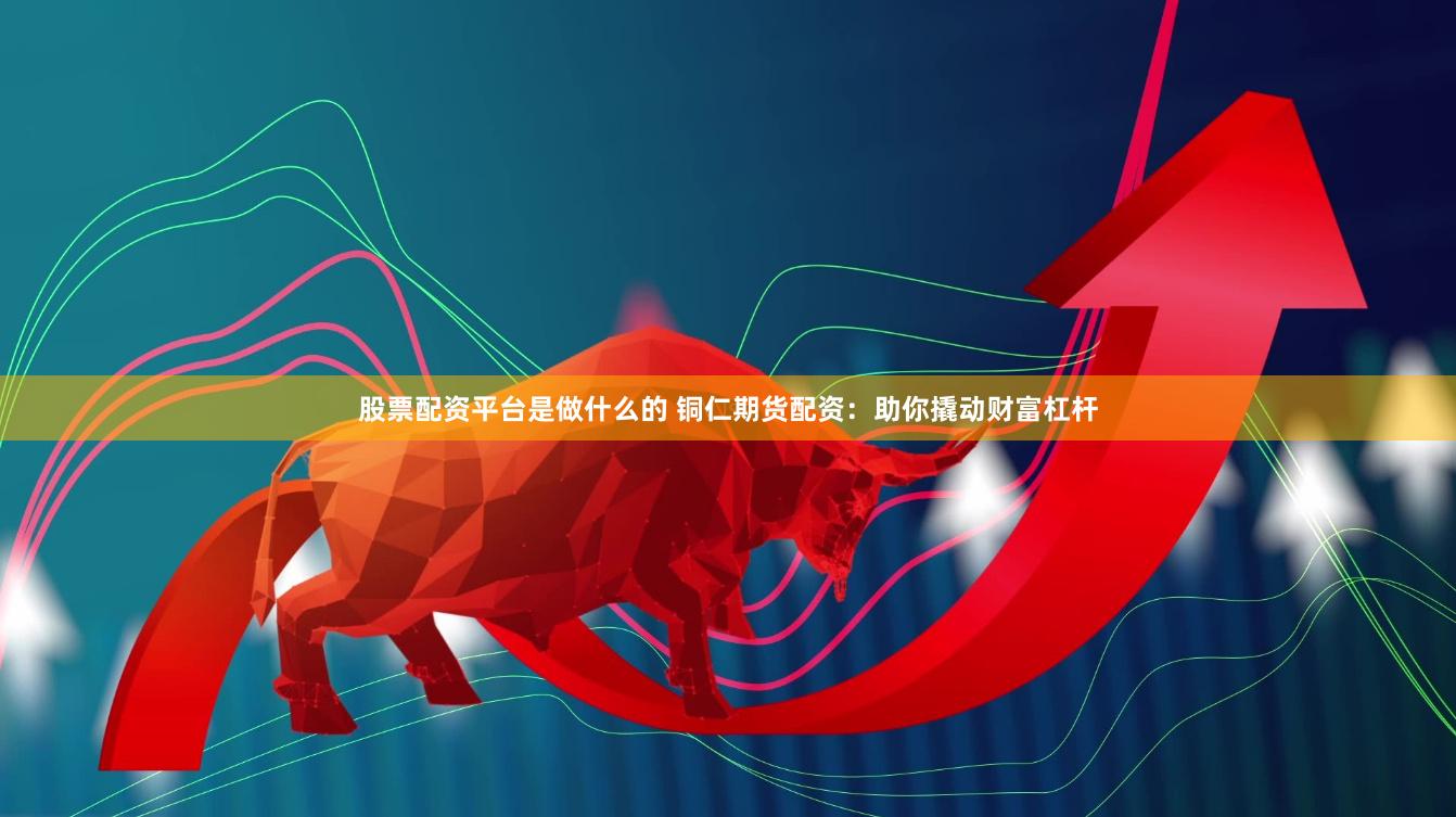 股票配资平台是做什么的 铜仁期货配资：助你撬动财富杠杆