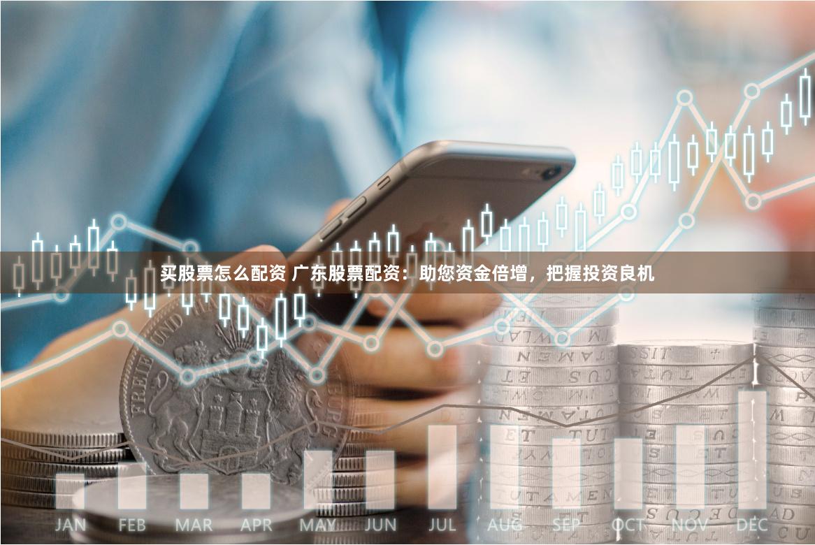 买股票怎么配资 广东股票配资：助您资金倍增，把握投资良机