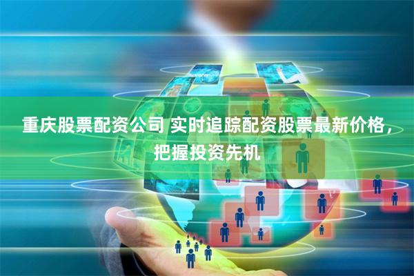 重庆股票配资公司 实时追踪配资股票最新价格，把握投资先机