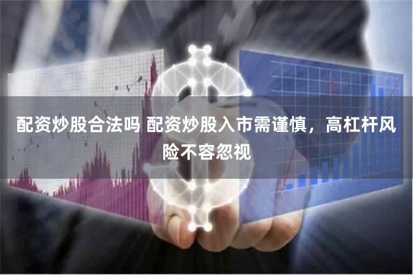 配资炒股合法吗 配资炒股入市需谨慎，高杠杆风险不容忽视