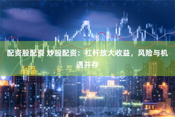 配资股配资 炒股配资：杠杆放大收益，风险与机遇并存