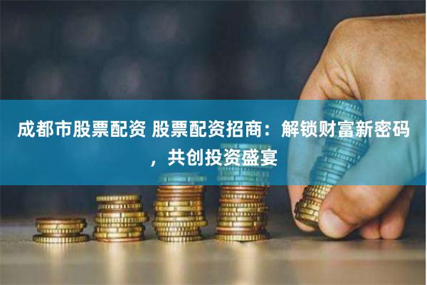 成都市股票配资 股票配资招商：解锁财富新密码，共创投资盛宴