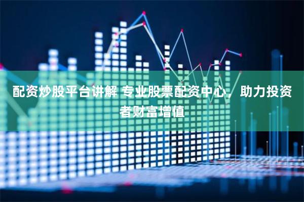 配资炒股平台讲解 专业股票配资中心，助力投资者财富增值