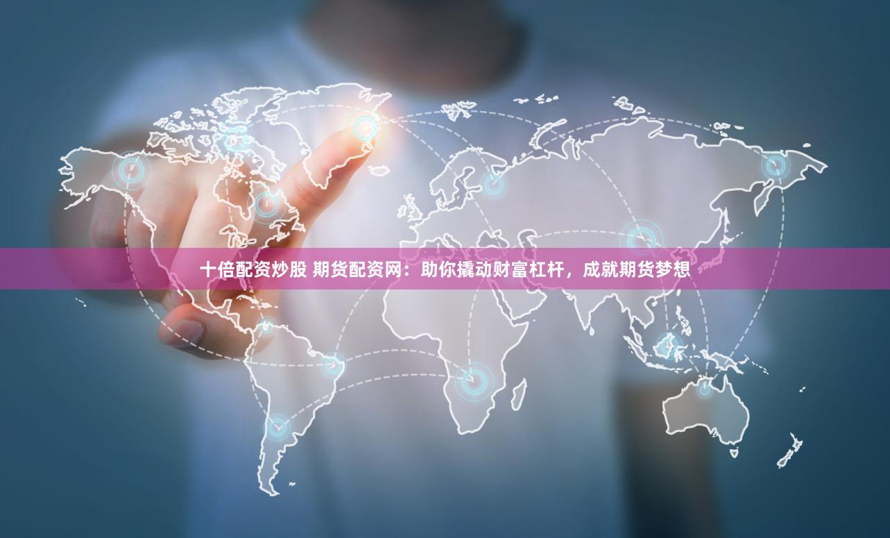 十倍配资炒股 期货配资网：助你撬动财富杠杆，成就期货梦想