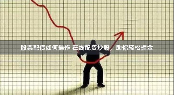 股票配债如何操作 在线配资炒股，助你轻松掘金