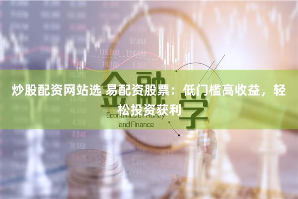 炒股配资网站选 易配资股票：低门槛高收益，轻松投资获利