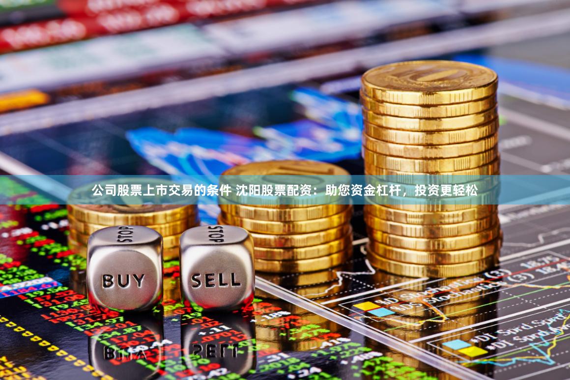 公司股票上市交易的条件 沈阳股票配资：助您资金杠杆，投资更轻松