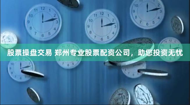 股票操盘交易 郑州专业股票配资公司，助您投资无忧