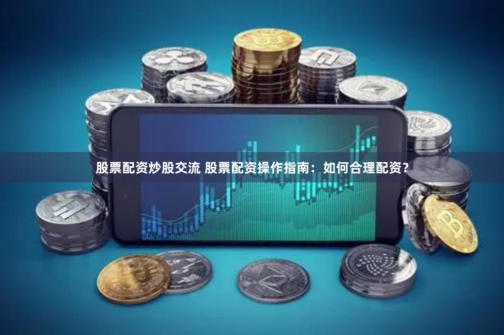 股票配资炒股交流 股票配资操作指南：如何合理配资？