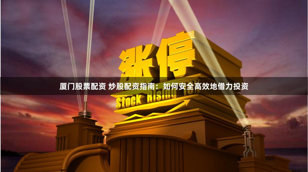 厦门股票配资 炒股配资指南：如何安全高效地借力投资
