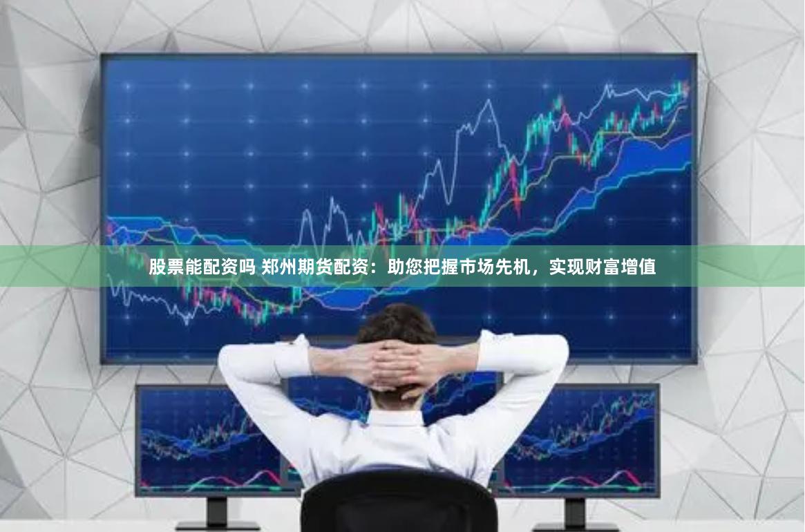 股票能配资吗 郑州期货配资：助您把握市场先机，实现财富增值