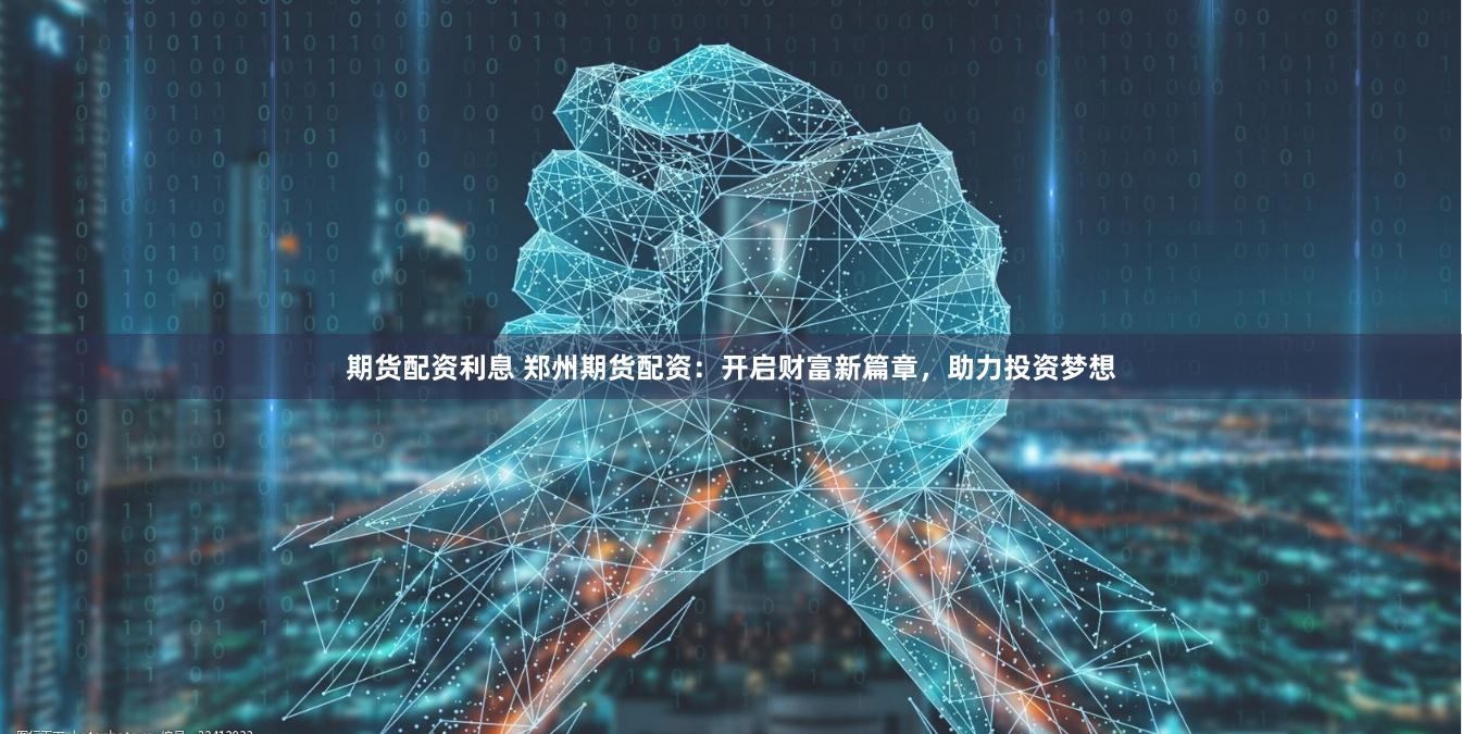 期货配资利息 郑州期货配资：开启财富新篇章，助力投资梦想