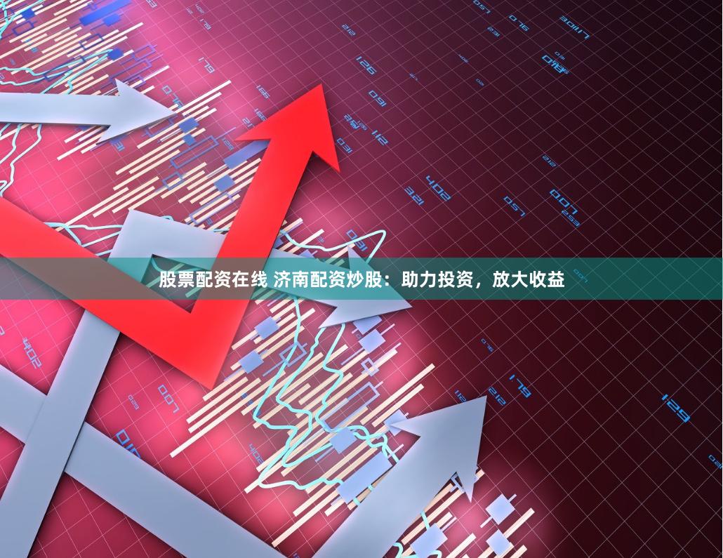 股票配资在线 济南配资炒股：助力投资，放大收益