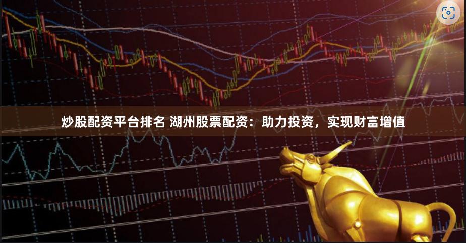 炒股配资平台排名 湖州股票配资：助力投资，实现财富增值