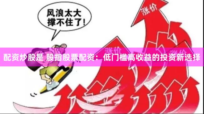 配资炒股是 股指股票配资：低门槛高收益的投资新选择