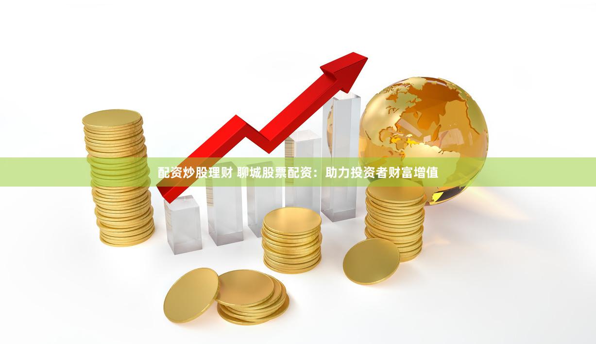 配资炒股理财 聊城股票配资:助力投资者财富增值