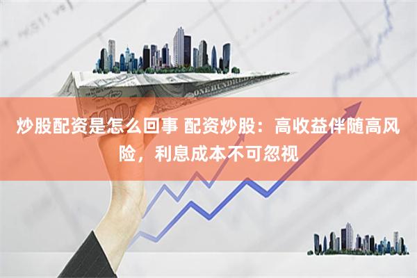 炒股配资是怎么回事 配资炒股:高收益伴随高风险,利息成本不可忽视