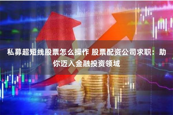 私募超短线股票怎么操作 股票配资公司求职:助你迈入金融投资领域