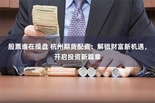 股票谁在操盘 杭州期货配资:解锁财富新机遇,开启投资新篇章