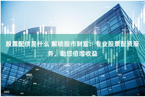 股票配债是什么 解锁股市财富：专业股票配资服务，助您倍增收益