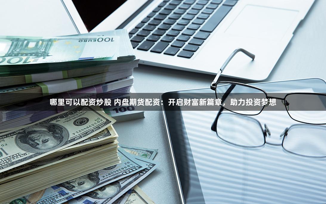 哪里可以配资炒股 内盘期货配资：开启财富新篇章，助力投资梦想