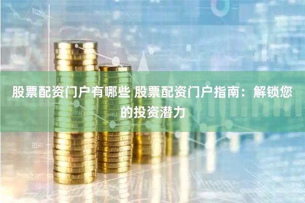 股票配资门户有哪些 股票配资门户指南:解锁您的投资潜力