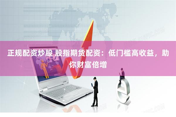 正规配资炒股 股指期货配资：低门槛高收益，助你财富倍增