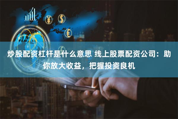 炒股配资杠杆是什么意思 线上股票配资公司:助你放大收益,把握投资良机