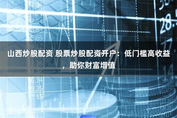 山西炒股配资 股票炒股配资开户：低门槛高收益，助你财富增值
