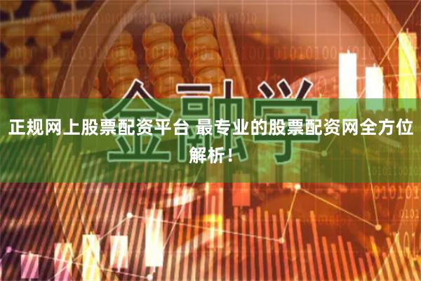 正规网上股票配资平台 最专业的股票配资网全方位解析！
