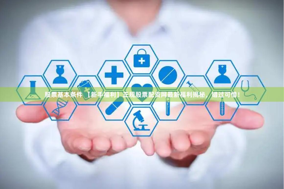 股票基本条件 【新手福利】正规股票配资网最新福利揭秘，错过可惜！